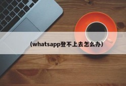 （whatsapp登不上去怎么办）