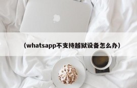 （whatsapp不支持越狱设备怎么办）