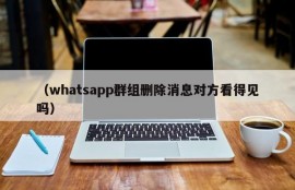 （whatsapp群组删除消息对方看得见吗）