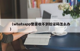 （whatsapp登录收不到验证码怎么办）