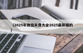 （2025年微信头像大全2025最新版的）