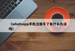 （whatsapp手机注册不了有什么办法吗）