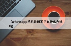 （whatsapp手机注册不了有什么办法吗）
