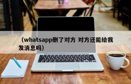 （whatsapp删了对方 对方还能给我发消息吗）