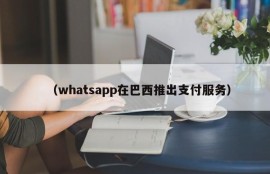 （whatsapp在巴西推出支付服务）