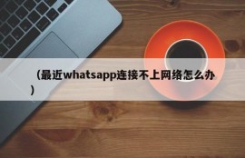 （最近whatsapp连接不上网络怎么办）