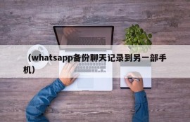 （whatsapp备份聊天记录到另一部手机）