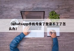 （whatsapp手机号变了登录不了了怎么办）