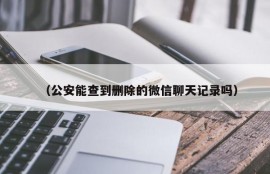 （公安能查到删除的微信聊天记录吗）