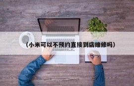 （小米可以不预约直接到店维修吗）