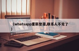 （whatsapp重新登录,联系人不见了）