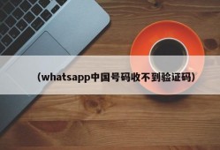 （whatsapp中国号码收不到验证码）