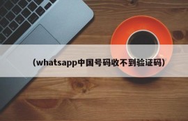 （whatsapp中国号码收不到验证码）