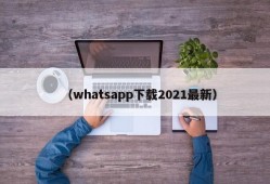 （whatsapp下载2021最新）
