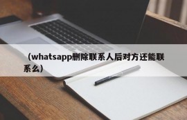 （whatsapp删除联系人后对方还能联系么）