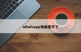 whatsapp电脑登不了