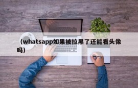 （whatsapp如果被拉黑了还能看头像吗）