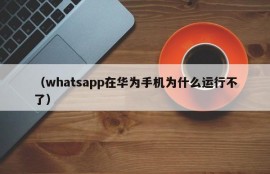 （whatsapp在华为手机为什么运行不了）