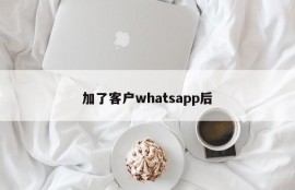 加了客户whatsapp后