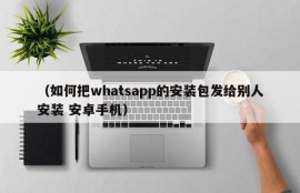 （如何把whatsapp的安装包发给别人安装 安卓手机）