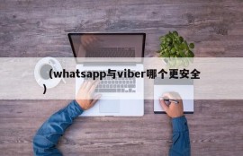 （whatsapp与viber哪个更安全）