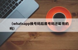 （whatsapp换号码后原号码还能用的吗）
