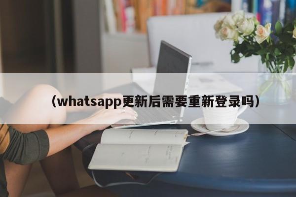 (whatsapp更新后需要重新登录吗)