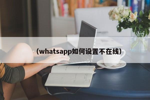 (whatsapp如何设置不在线)