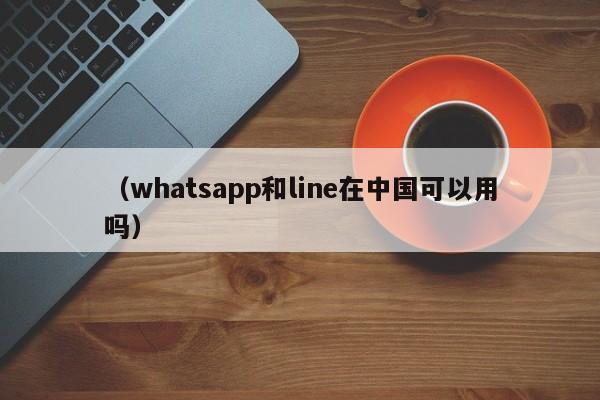 (whatsapp和line在中国可以用吗)