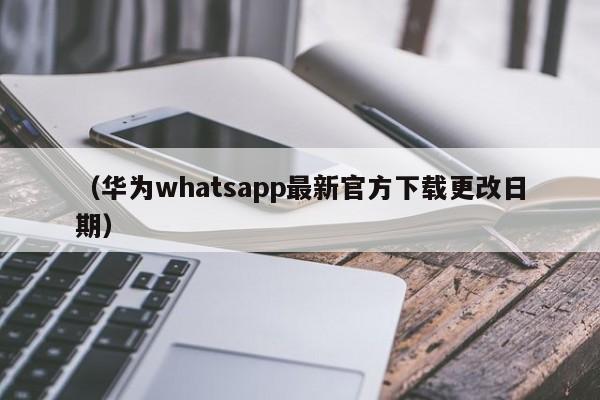 (华为whatsapp最新官方下载更改日期)