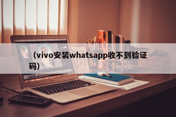 (vivo安装whatsapp收不到验证码)