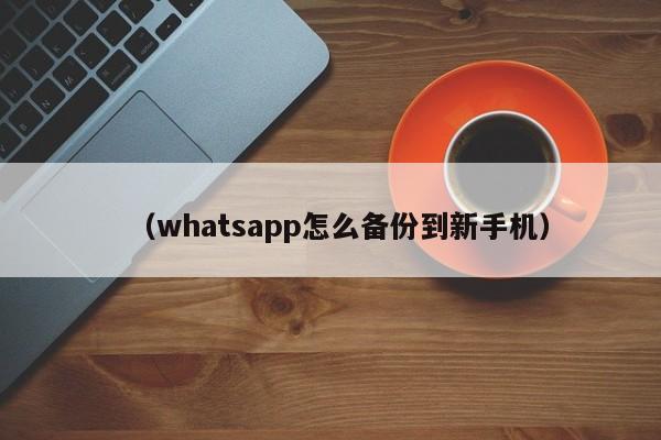 (whatsapp怎么备份到新手机)