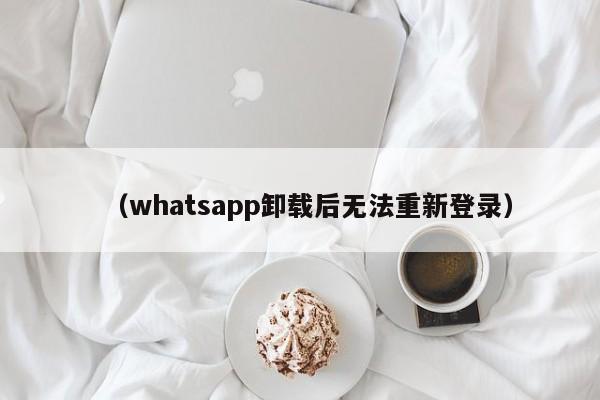 (whatsapp卸载后无法重新登录)