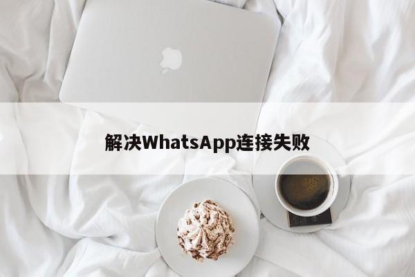 解决WhatsApp连接失败